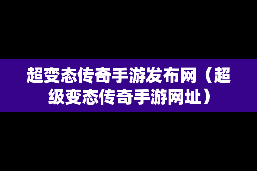 超变态传奇手游发布网（超级变态传奇手游网址）