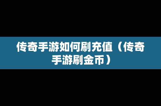 传奇手游如何刷充值（传奇手游刷金币）