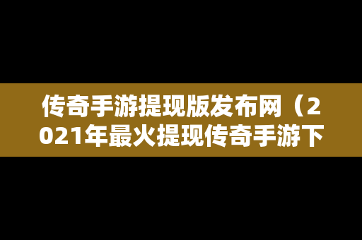 传奇手游提现版发布网（2021年最火提现传奇手游下载无商城卖装备下载）