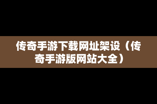 传奇手游下载网址架设（传奇手游版网站大全）