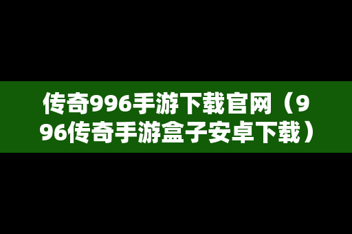 传奇996手游下载官网（996传奇手游盒子安卓下载）