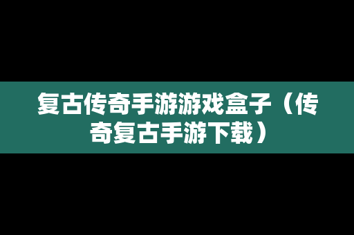 复古传奇手游游戏盒子（传奇复古手游下载）