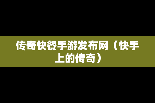 传奇快餐手游发布网（快手上的传奇）