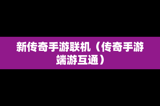 新传奇手游联机（传奇手游端游互通）