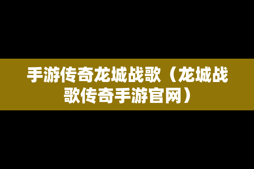 手游传奇龙城战歌（龙城战歌传奇手游官网）