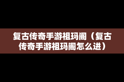 复古传奇手游祖玛阁（复古传奇手游祖玛阁怎么进）