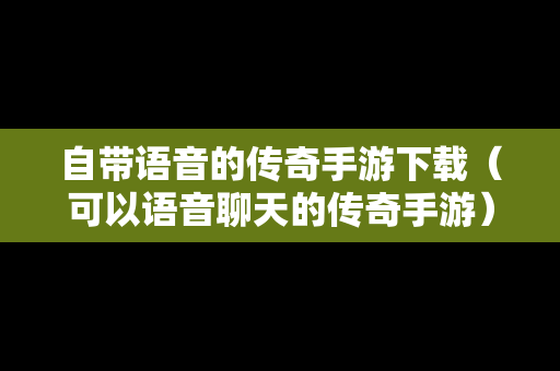 自带语音的传奇手游下载（可以语音聊天的传奇手游）