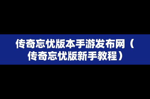 传奇忘忧版本手游发布网（传奇忘忧版新手教程）