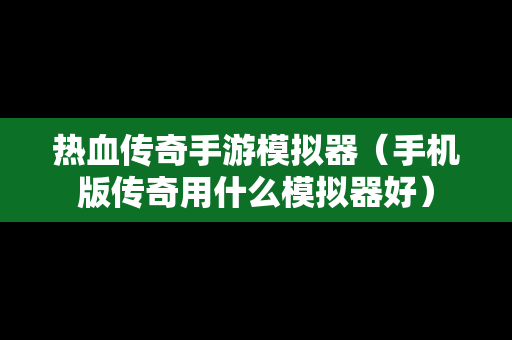 热血传奇手游模拟器（手机版传奇用什么模拟器好）