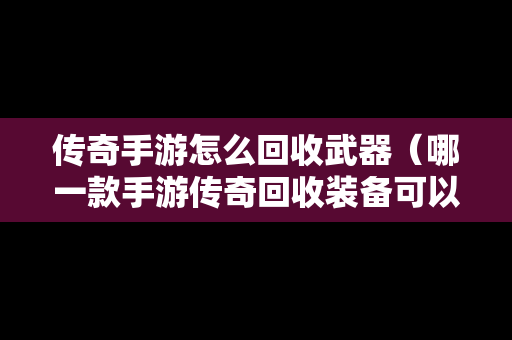 传奇手游怎么回收武器（哪一款手游传奇回收装备可以换钱）