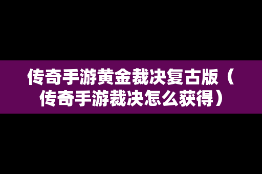 传奇手游黄金裁决复古版（传奇手游裁决怎么获得）