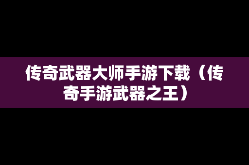 传奇武器大师手游下载（传奇手游武器之王）