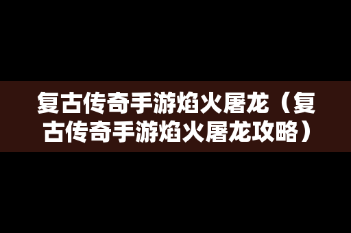 复古传奇手游焰火屠龙（复古传奇手游焰火屠龙攻略）