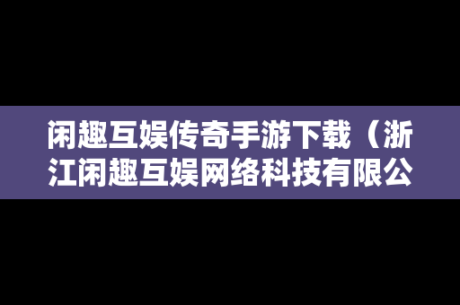 闲趣互娱传奇手游下载（浙江闲趣互娱网络科技有限公司传奇）