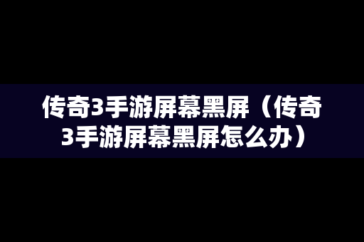 传奇3手游屏幕黑屏（传奇3手游屏幕黑屏怎么办）