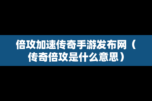 倍攻加速传奇手游发布网（传奇倍攻是什么意思）