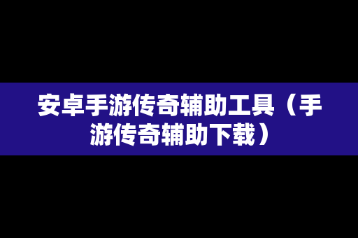 安卓手游传奇辅助工具（手游传奇辅助下载）