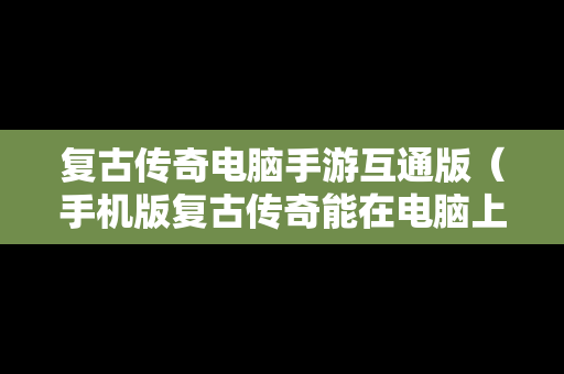 复古传奇电脑手游互通版（手机版复古传奇能在电脑上玩吗）