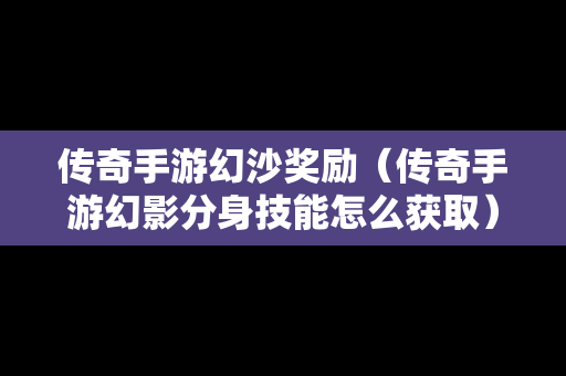 传奇手游幻沙奖励（传奇手游幻影分身技能怎么获取）