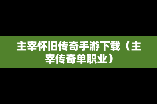 主宰怀旧传奇手游下载（主宰传奇单职业）