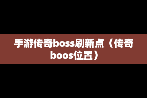 手游传奇boss刷新点（传奇boos位置）