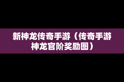 新神龙传奇手游（传奇手游神龙官阶奖励图）