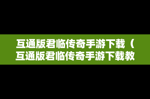 互通版君临传奇手游下载（互通版君临传奇手游下载教程）