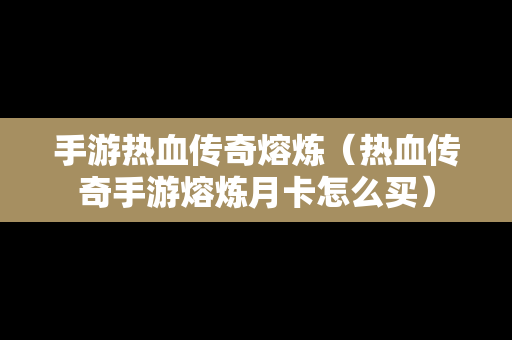 手游热血传奇熔炼（热血传奇手游熔炼月卡怎么买）