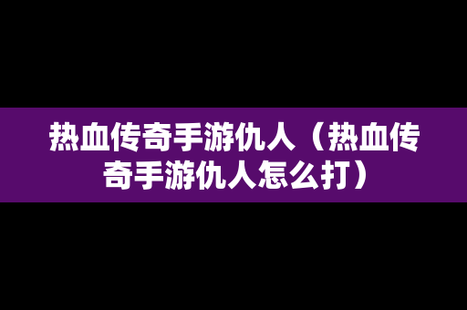 热血传奇手游仇人（热血传奇手游仇人怎么打）