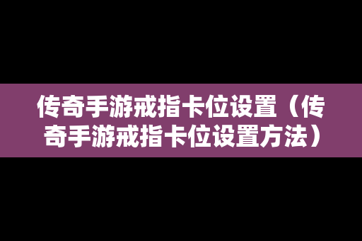 传奇手游戒指卡位设置（传奇手游戒指卡位设置方法）