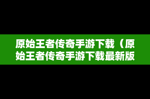 原始王者传奇手游下载（原始王者传奇手游下载最新版）