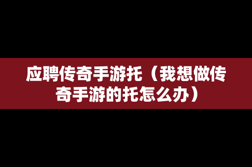 应聘传奇手游托（我想做传奇手游的托怎么办）