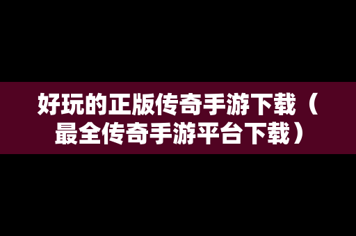 好玩的正版传奇手游下载（最全传奇手游平台下载）