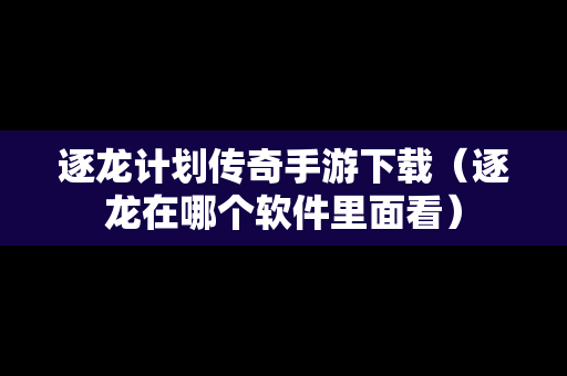 逐龙计划传奇手游下载（逐龙在哪个软件里面看）