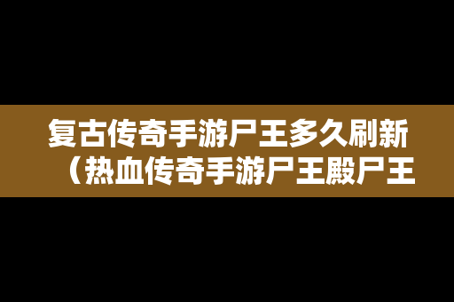 复古传奇手游尸王多久刷新（热血传奇手游尸王殿尸王多久刷新）