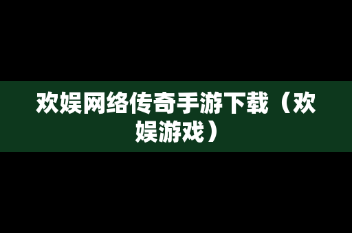 欢娱网络传奇手游下载（欢娱游戏）