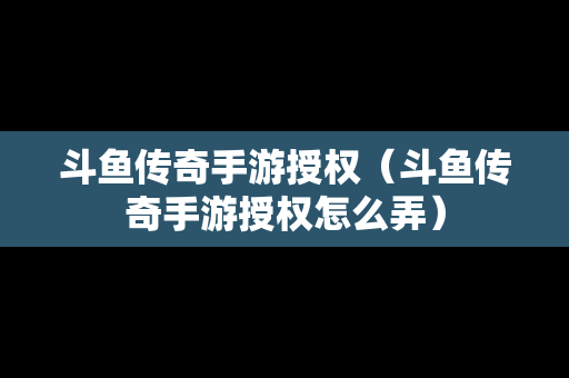 斗鱼传奇手游授权（斗鱼传奇手游授权怎么弄）