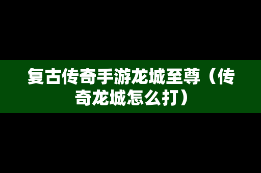 复古传奇手游龙城至尊（传奇龙城怎么打）