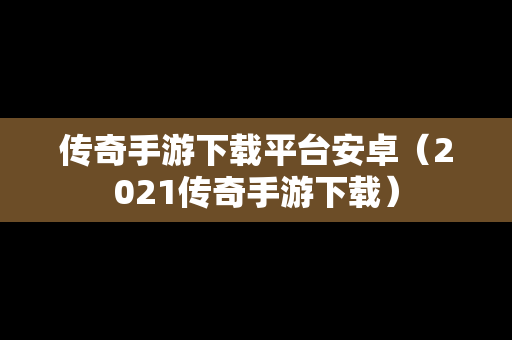 传奇手游下载平台安卓（2021传奇手游下载）