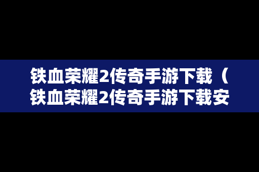 铁血荣耀2传奇手游下载（铁血荣耀2传奇手游下载安装）