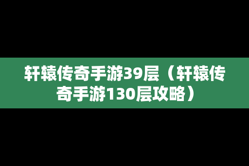 轩辕传奇手游39层（轩辕传奇手游130层攻略）