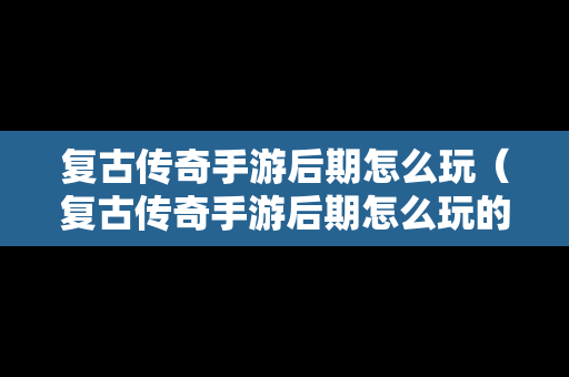 复古传奇手游后期怎么玩（复古传奇手游后期怎么玩的）