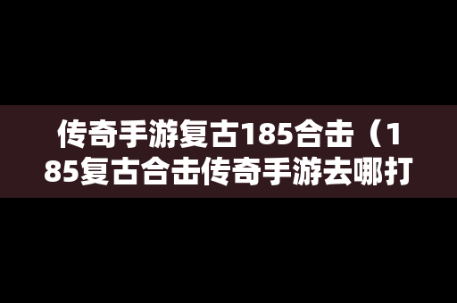 传奇手游复古185合击（185复古合击传奇手游去哪打装备）