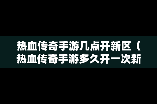 热血传奇手游几点开新区（热血传奇手游多久开一次新区）