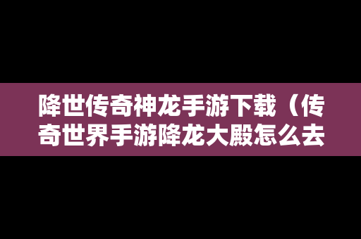 降世传奇神龙手游下载（传奇世界手游降龙大殿怎么去）