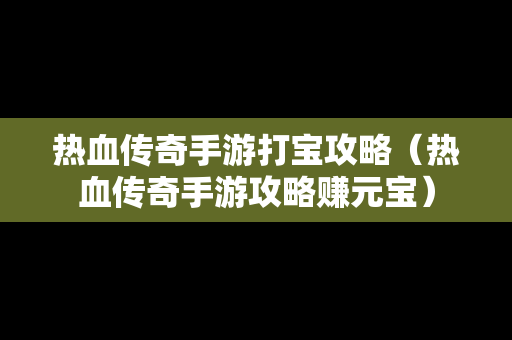 热血传奇手游打宝攻略（热血传奇手游攻略赚元宝）