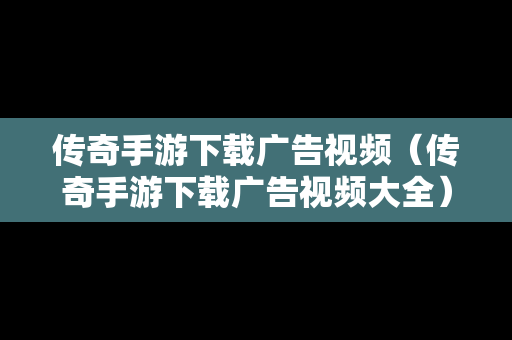 传奇手游下载广告视频（传奇手游下载广告视频大全）