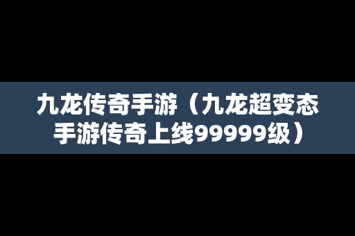 九龙传奇手游（九龙超变态手游传奇上线99999级）