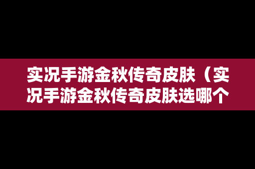 实况手游金秋传奇皮肤（实况手游金秋传奇皮肤选哪个）