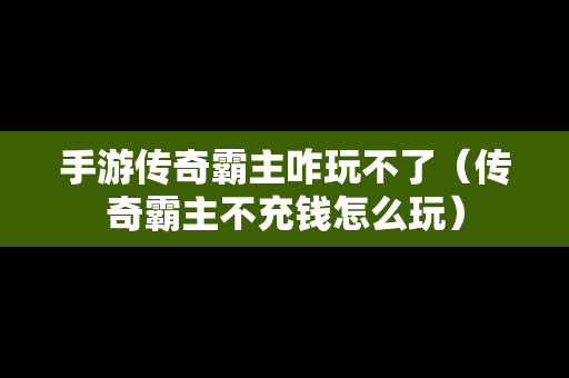 手游传奇霸主咋玩不了（传奇霸主不充钱怎么玩）